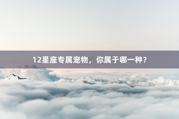 12星座专属宠物，你属于哪一种？