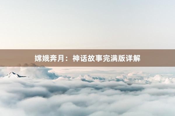 嫦娥奔月:神话故事完满版详解